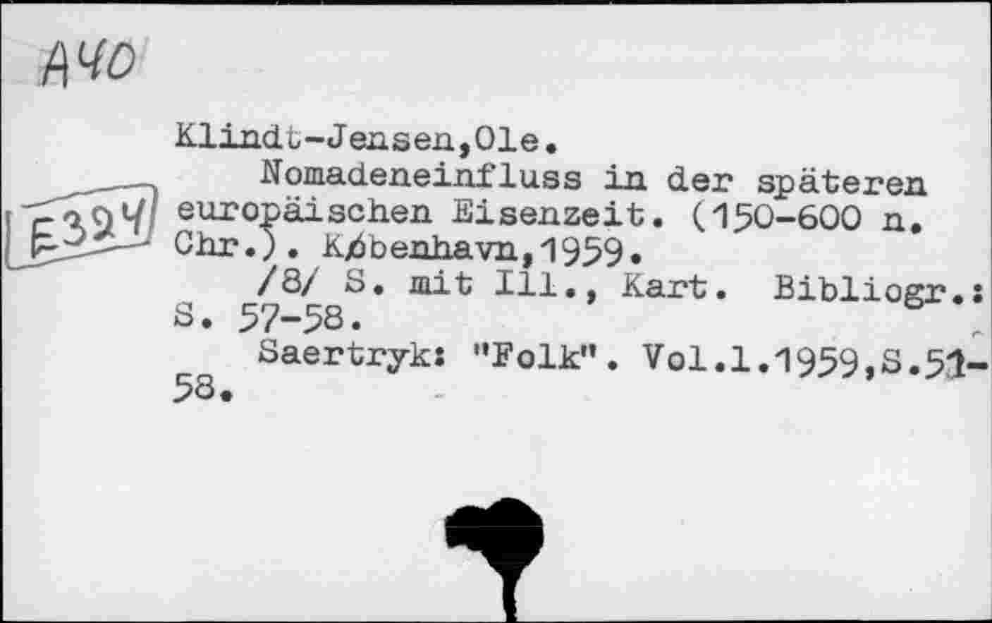 ﻿Mo
Klindt-Jensen,01e•
Nbmadeneinfluss in der späteren europäischen Eisenzeit. (150-600 n. Chr.). Kjöbenhavn,1959.
/8/ S. mit Ill., Kart. Bibliogr.s S. 57-58.	„
Saertryks "Folk”. Vol.1.1959,S.51-